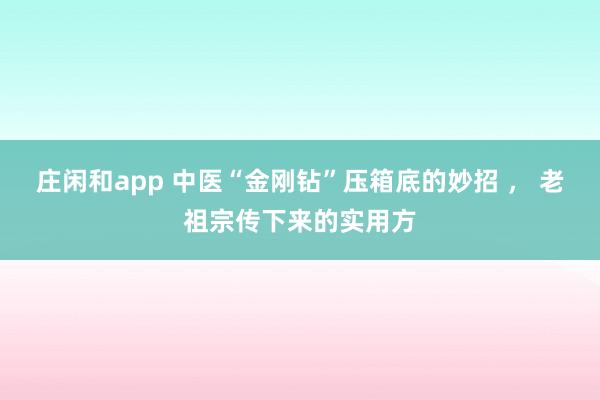 莊閑和app 中醫“金剛鉆”壓箱底的妙招 ， 老祖宗傳下來的實用方