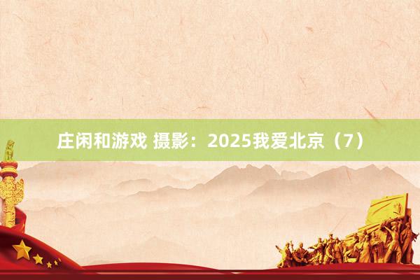 莊閑和游戲 攝影:2025我愛北京(7)