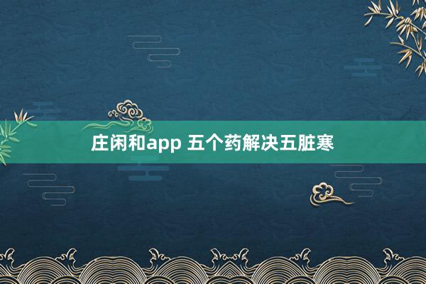 莊閑和app 五個藥解決五臟寒