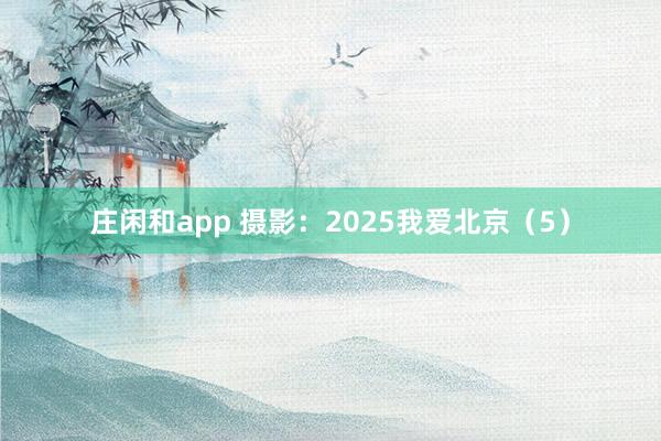 莊閑和app 攝影:2025我愛(ài)北京(5)