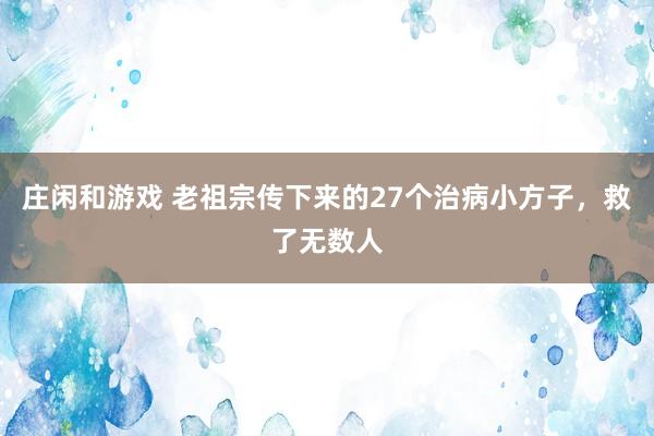 莊閑和游戲 老祖宗傳下來的27個治病小方子,救了無數(shù)人