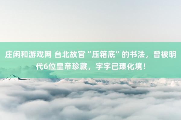 莊閑和游戲網(wǎng) 臺北故宮“壓箱底”的書法,曾被明代6位皇帝珍藏,字字已臻化境!