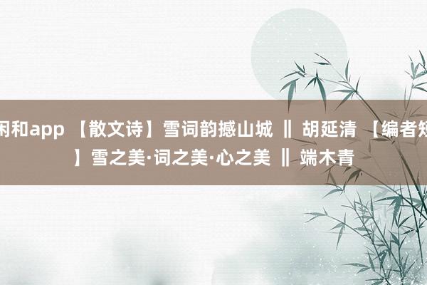 莊閑和app 【散文詩(shī)】雪詞韻撼山城 ‖ 胡延清 【編者短評(píng)】雪之美·詞之美·心之美 ‖ 端木青