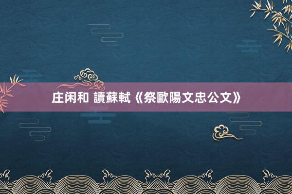 莊閑和 讀蘇軾《祭歐陽文忠公文》