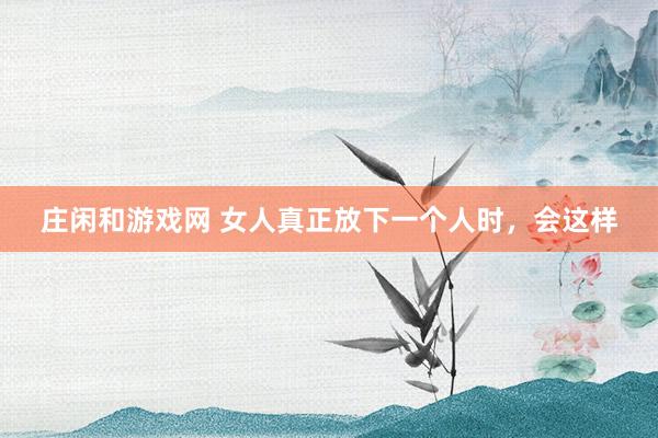 莊閑和游戲網(wǎng) 女人真正放下一個人時,會這樣