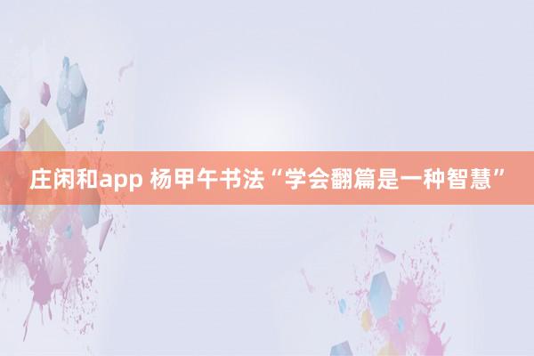 莊閑和app 楊甲午書法“學會翻篇是一種智慧”