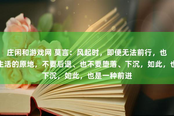 莊閑和游戲網(wǎng) 莫言：風(fēng)起時(shí)，即便無法前行，也請(qǐng)?zhí)?shí)扎在生活的原地，不要后退、也不要墮落、下沉，如此，也是一種前進(jìn)
