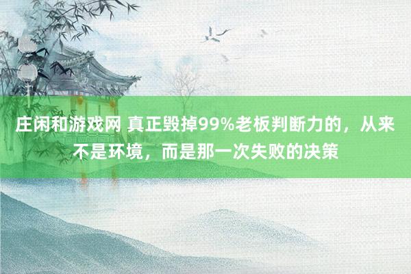 莊閑和游戲網(wǎng) 真正毀掉99%老板判斷力的,從來不是環(huán)境,而是那一次失敗的決策