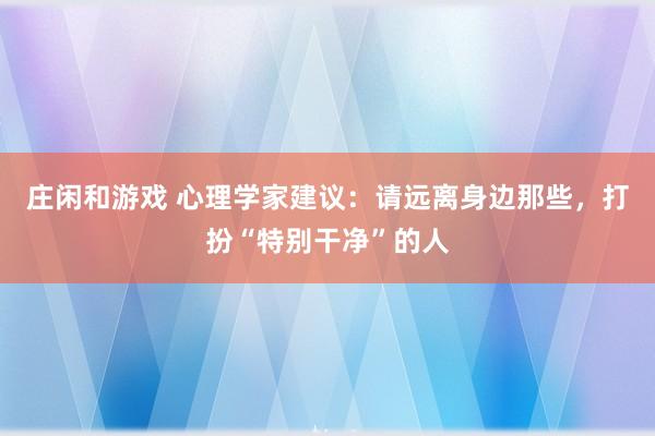 莊閑和游戲 心理學家建議:請遠離身邊那些,打扮“特別干凈”的人
