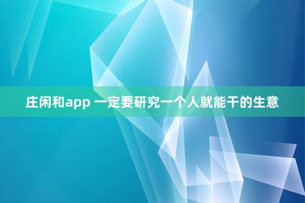 莊閑和app 一定要研究一個人就能干的生意