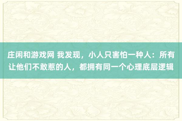莊閑和游戲網 我發現,小人只害怕一種人:所有讓他們不敢惹的人,都擁有同一個心理底層邏輯