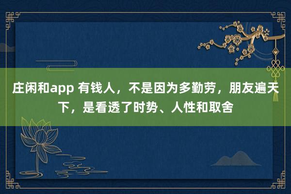 莊閑和app 有錢人,不是因為多勤勞,朋友遍天下,是看透了時勢、人性和取舍