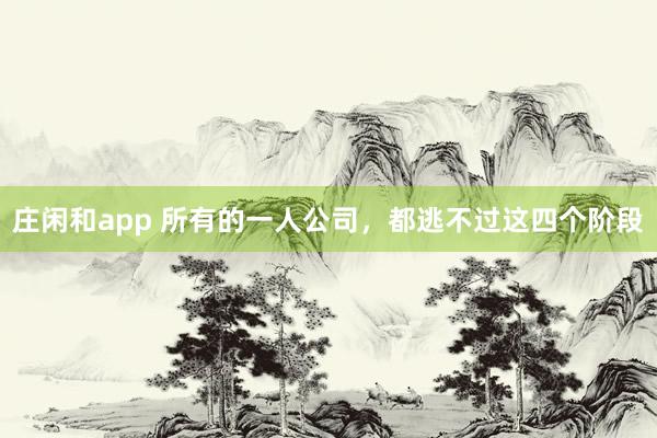 莊閑和app 所有的一人公司,都逃不過(guò)這四個(gè)階段