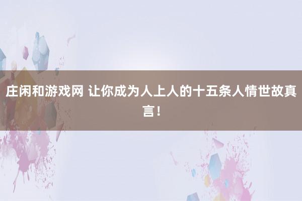 莊閑和游戲網(wǎng) 讓你成為人上人的十五條人情世故真言！
