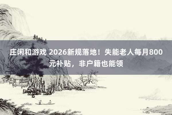 莊閑和游戲 2026新規(guī)落地!失能老人每月800元補(bǔ)貼,非戶籍也能領(lǐng)