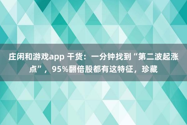 莊閑和游戲app 干貨:一分鐘找到“第二波起漲點”,95%翻倍股都有這特征,珍藏