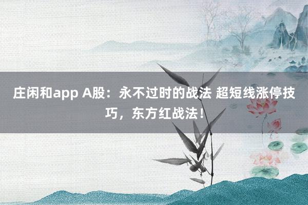 莊閑和app A股：永不過時的戰(zhàn)法 超短線漲停技巧，東方紅戰(zhàn)法！