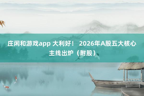 莊閑和游戲app 大利好! 2026年A股五大核心主線出爐(附股)