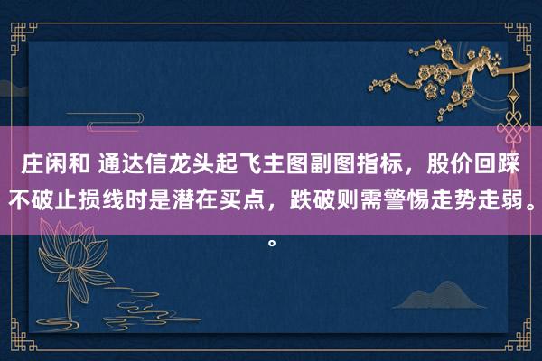 莊閑和 通達信龍頭起飛主圖副圖指標(biāo),股價回踩不破止損線時是潛在買點,跌破則需警惕走勢走弱。