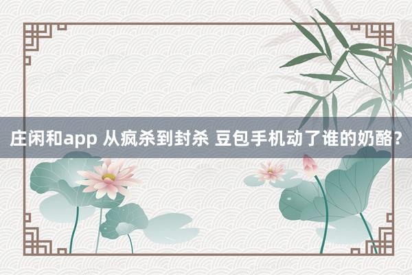 莊閑和app 從瘋殺到封殺 豆包手機(jī)動(dòng)了誰(shuí)的奶酪？