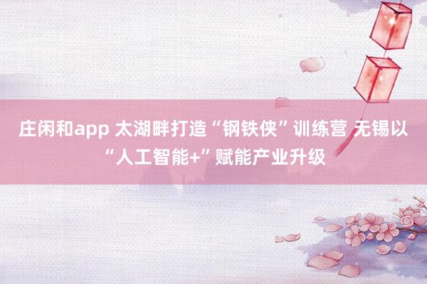 莊閑和app 太湖畔打造“鋼鐵俠”訓(xùn)練營(yíng) 無錫以“人工智能+”賦能產(chǎn)業(yè)升級(jí)