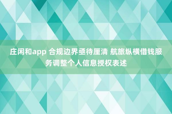 莊閑和app 合規(guī)邊界亟待厘清 航旅縱橫借錢服務調整個人信息授權表述