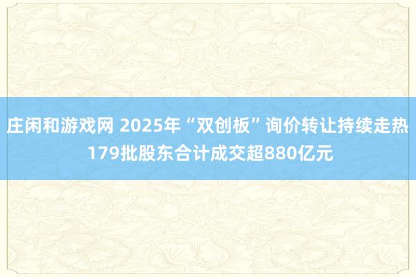 莊閑和游戲網(wǎng) 2025年“雙創(chuàng)板”詢價轉(zhuǎn)讓持續(xù)走熱 179批股東合計成交超880億元