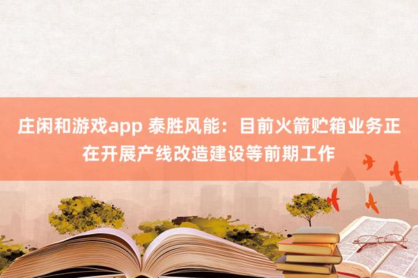 莊閑和游戲app 泰勝風能:目前火箭貯箱業(yè)務正在開展產(chǎn)線改造建設(shè)等前期工作