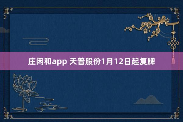莊閑和app 天普股份1月12日起復牌