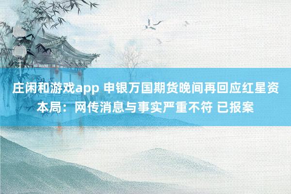 莊閑和游戲app 申銀萬國期貨晚間再回應(yīng)紅星資本局:網(wǎng)傳消息與事實(shí)嚴(yán)重不符 已報(bào)案
