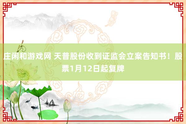 莊閑和游戲網(wǎng) 天普股份收到證監(jiān)會立案告知書！股票1月12日起復牌