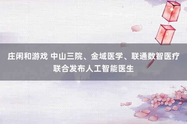 莊閑和游戲 中山三院、金域醫學、聯通數智醫療聯合發布人工智能醫生