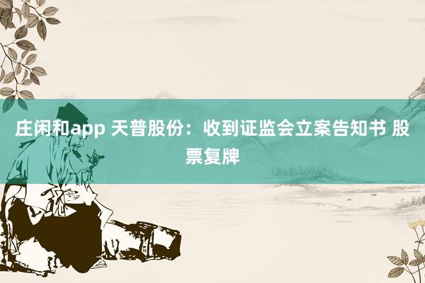 莊閑和app 天普股份:收到證監(jiān)會立案告知書 股票復牌