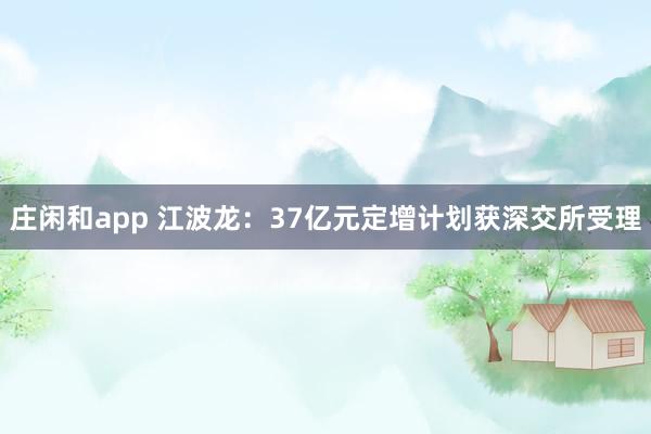莊閑和app 江波龍：37億元定增計劃獲深交所受理