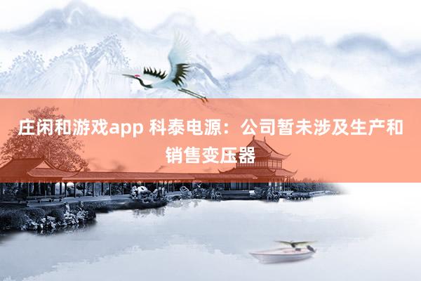 莊閑和游戲app 科泰電源：公司暫未涉及生產和銷售變壓器