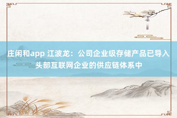 莊閑和app 江波龍:公司企業級存儲產品已導入頭部互聯網企業的供應鏈體系中