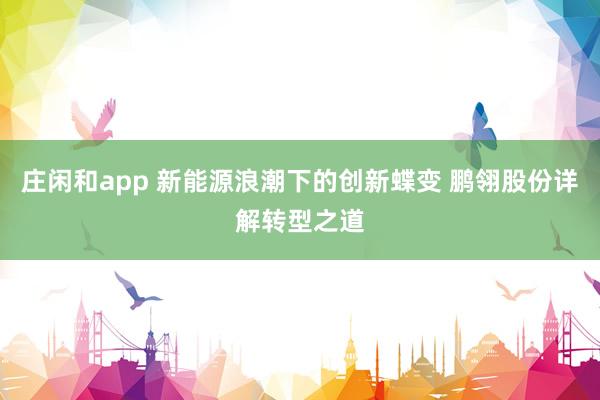 莊閑和app 新能源浪潮下的創(chuàng)新蝶變 鵬翎股份詳解轉型之道