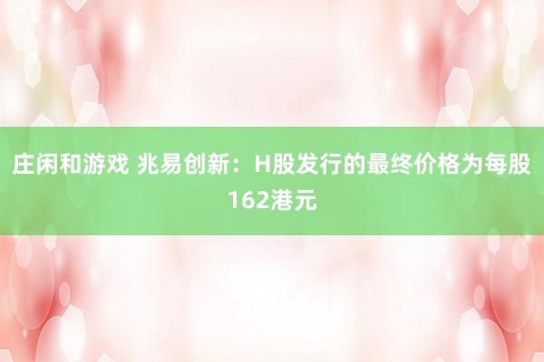 莊閑和游戲 兆易創(chuàng)新：H股發(fā)行的最終價格為每股162港元