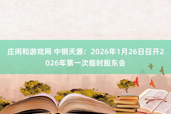 莊閑和游戲網(wǎng) 中鋼天源：2026年1月26日召開2026年第一次臨時股東會