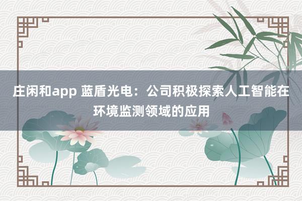 莊閑和app 藍(lán)盾光電：公司積極探索人工智能在環(huán)境監(jiān)測(cè)領(lǐng)域的應(yīng)用