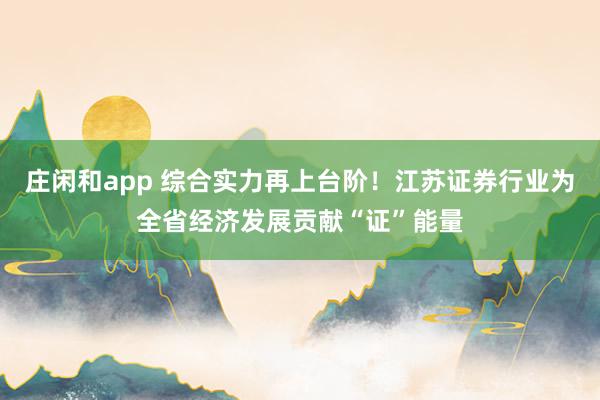 莊閑和app 綜合實力再上臺階！江蘇證券行業(yè)為全省經(jīng)濟發(fā)展貢獻(xiàn)“證”能量
