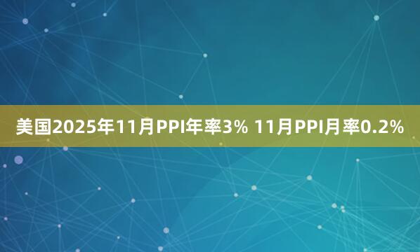 美國2025年11月PPI年率3% 11月PPI月率0.2%