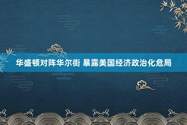 華盛頓對(duì)陣華爾街 暴露美國經(jīng)濟(jì)政治化危局