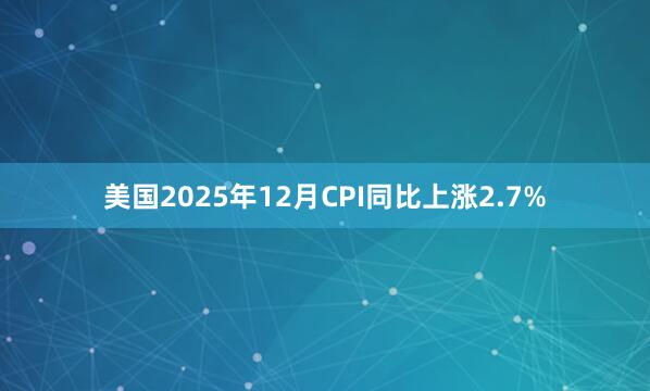 美國2025年12月CPI同比上漲2.7%