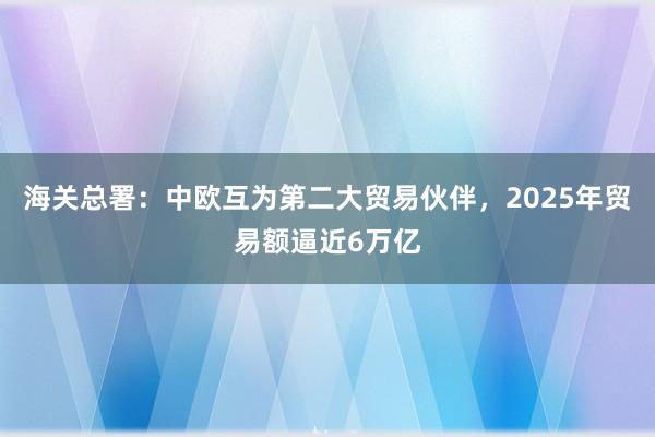 海關(guān)總署:中歐互為第二大貿(mào)易伙伴,2025年貿(mào)易額逼近6萬億
