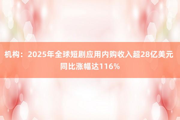 機構(gòu):2025年全球短劇應(yīng)用內(nèi)購收入超28億美元 同比漲幅達116%