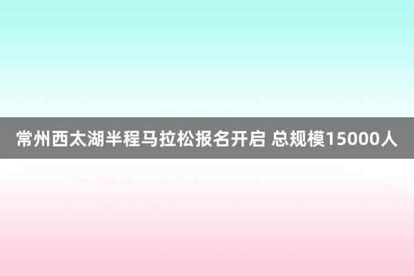 常州西太湖半程馬拉松報(bào)名開啟 總規(guī)模15000人