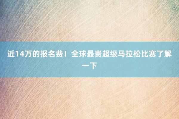近14萬的報名費！全球最貴超級馬拉松比賽了解一下