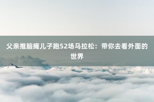 父親推腦癱兒子跑52場馬拉松：帶你去看外面的世界