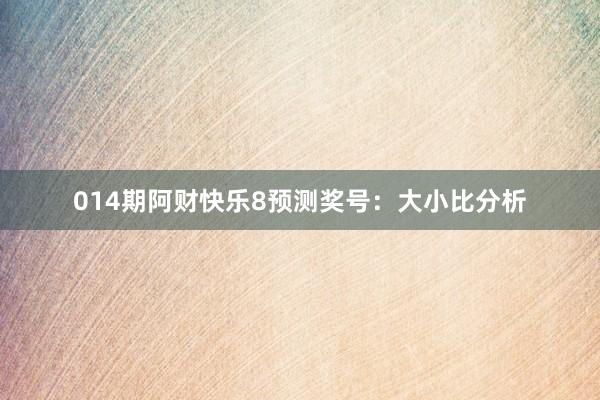 014期阿財(cái)快樂8預(yù)測獎(jiǎng)號(hào):大小比分析